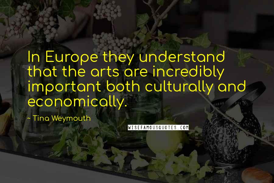 Tina Weymouth quotes: In Europe they understand that the arts are incredibly important both culturally and economically.