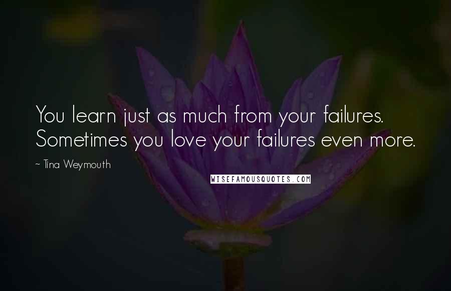 Tina Weymouth quotes: You learn just as much from your failures. Sometimes you love your failures even more.