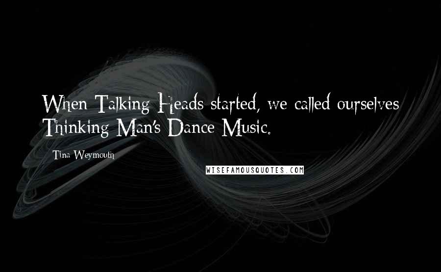 Tina Weymouth quotes: When Talking Heads started, we called ourselves Thinking Man's Dance Music.