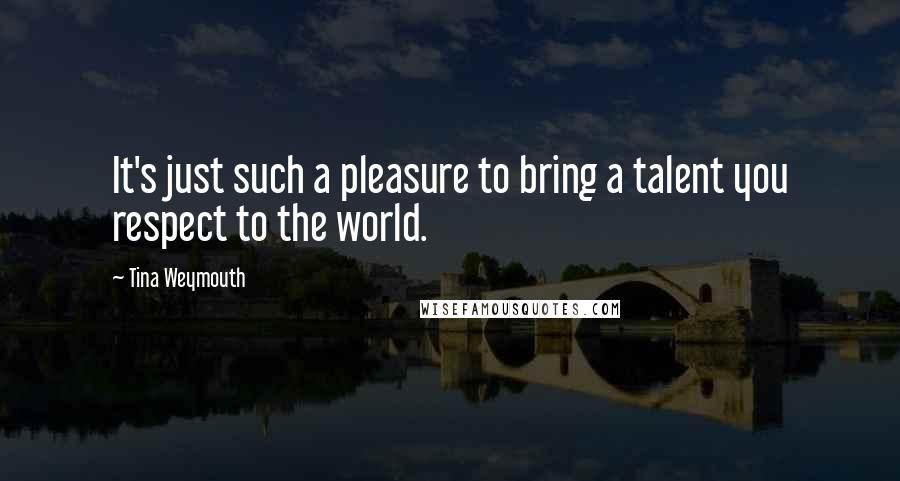 Tina Weymouth quotes: It's just such a pleasure to bring a talent you respect to the world.