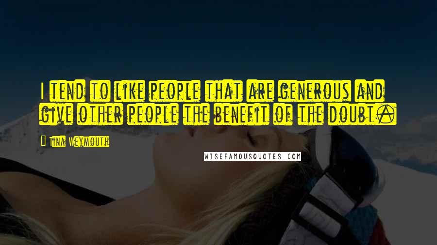 Tina Weymouth quotes: I tend to like people that are generous and give other people the benefit of the doubt.