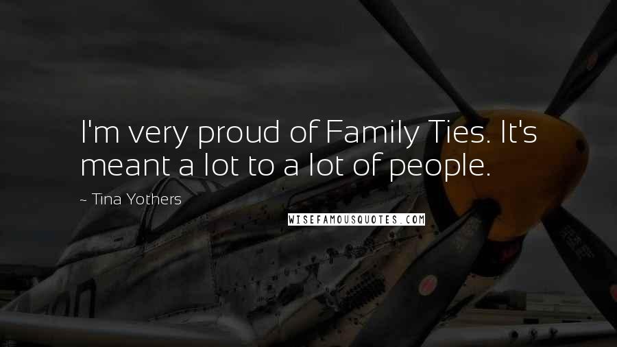 Tina Yothers quotes: I'm very proud of Family Ties. It's meant a lot to a lot of people.
