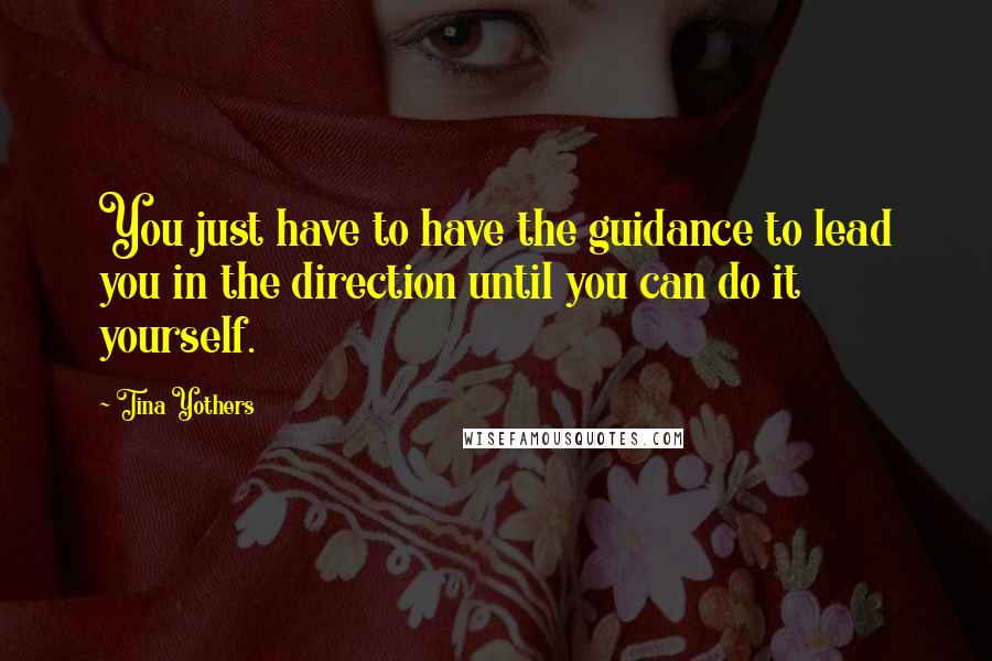 Tina Yothers quotes: You just have to have the guidance to lead you in the direction until you can do it yourself.