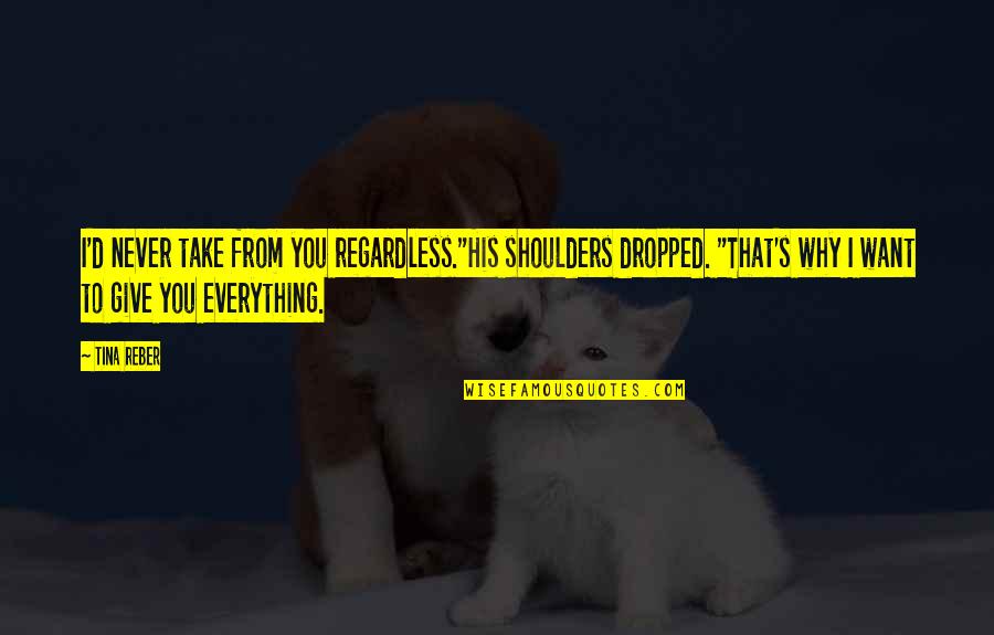 Tina's Quotes By Tina Reber: I'd never take from you regardless."His shoulders dropped. Tina's Quotes By Tina Reber: I'd never take from you regardless."His shoulders dropped.