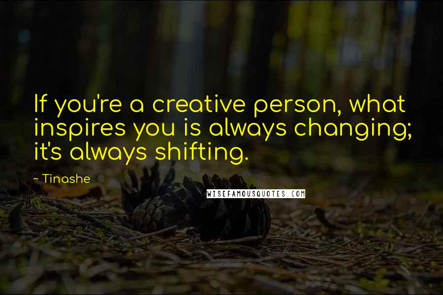 Tinashe quotes: If you're a creative person, what inspires you is always changing; it's always shifting.