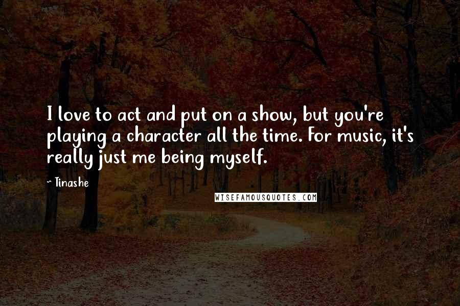 Tinashe quotes: I love to act and put on a show, but you're playing a character all the time. For music, it's really just me being myself.