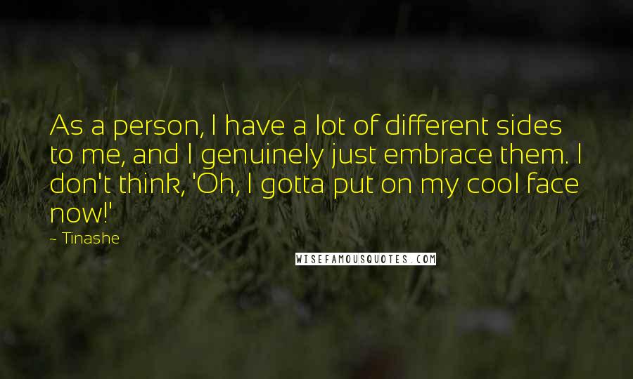 Tinashe quotes: As a person, I have a lot of different sides to me, and I genuinely just embrace them. I don't think, 'Oh, I gotta put on my cool face now!'