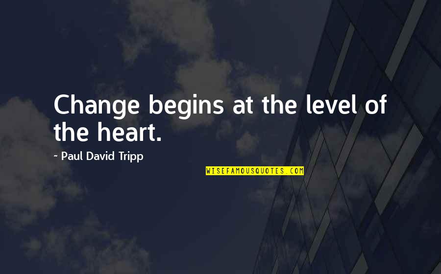 Tinatawag Ding Quotes By Paul David Tripp: Change begins at the level of the heart. Tinatawag Ding Quotes By Paul David Tripp: Change begins at the level of the heart.