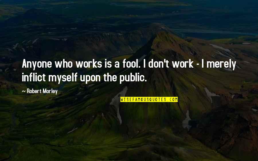 T'inflict Quotes By Robert Morley: Anyone who works is a fool. I don't