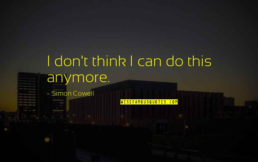 T'ing Quotes By Simon Cowell: I don't think I can do this anymore. T'ing Quotes By Simon Cowell: I don't think I can do this anymore.