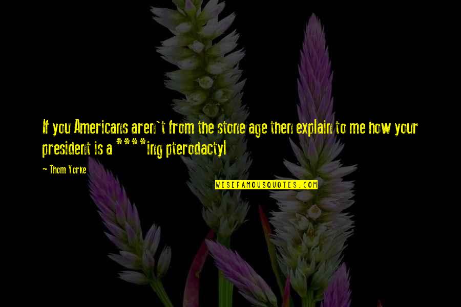 T'ing Quotes By Thom Yorke: If you Americans aren't from the stone age T'ing Quotes By Thom Yorke: If you Americans aren't from the stone age
