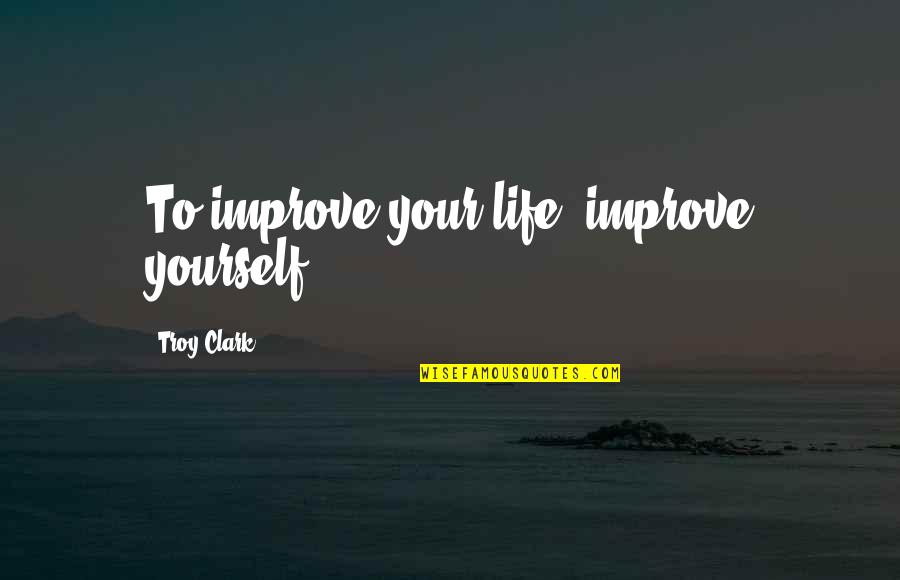 Tingeing Quotes By Troy Clark: To improve your life, improve yourself. Tingeing Quotes By Troy Clark: To improve your life, improve yourself.
