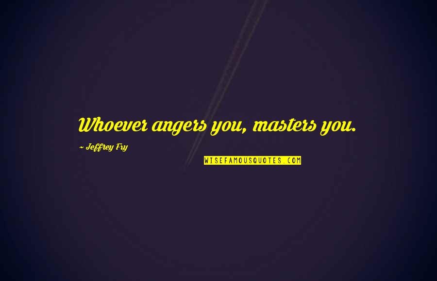 Tingnan In English Quotes By Jeffrey Fry: Whoever angers you, masters you. Tingnan In English Quotes By Jeffrey Fry: Whoever angers you, masters you.