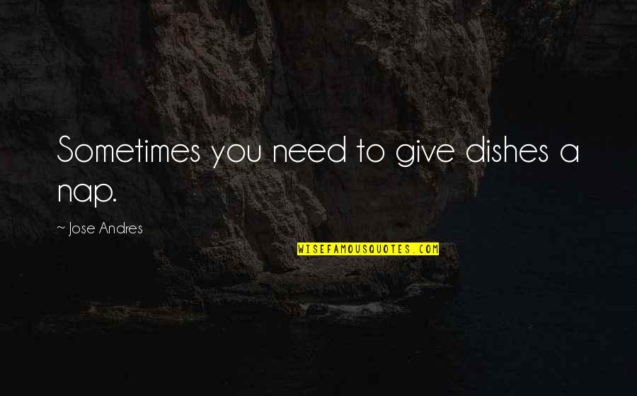 Tinhas Mesmo Quotes By Jose Andres: Sometimes you need to give dishes a nap. Tinhas Mesmo Quotes By Jose Andres: Sometimes you need to give dishes a nap.