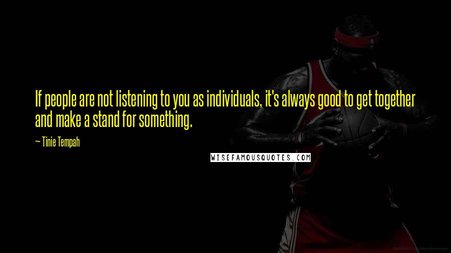 Tinie Tempah quotes: If people are not listening to you as individuals, it's always good to get together and make a stand for something. Tinie Tempah quotes: If people are not listening to you as individuals, it's always good to get together and make a stand for something.