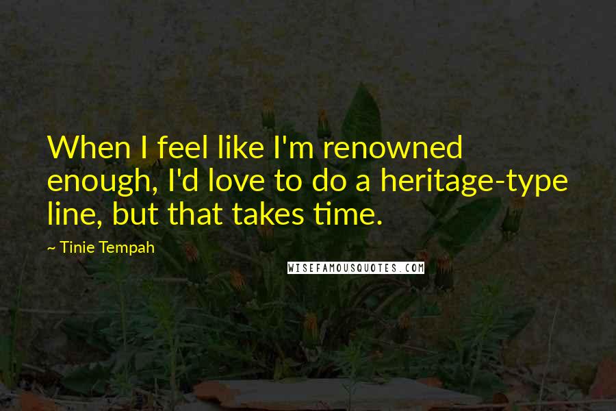 Tinie Tempah quotes: When I feel like I'm renowned enough, I'd love to do a heritage-type line, but that takes time.
