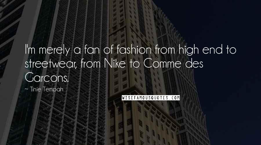 Tinie Tempah quotes: I'm merely a fan of fashion from high end to streetwear, from Nike to Comme des Garcons. Tinie Tempah quotes: I'm merely a fan of fashion from high end to streetwear, from Nike to Comme des Garcons.