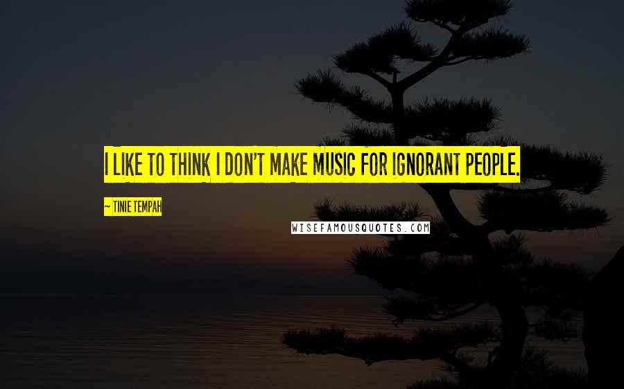 Tinie Tempah quotes: I like to think I don't make music for ignorant people. Tinie Tempah quotes: I like to think I don't make music for ignorant people.