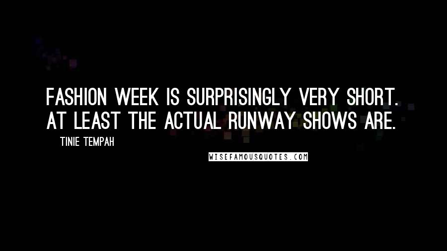 Tinie Tempah quotes: Fashion Week is surprisingly very short. At least the actual runway shows are. Tinie Tempah quotes: Fashion Week is surprisingly very short. At least the actual runway shows are.