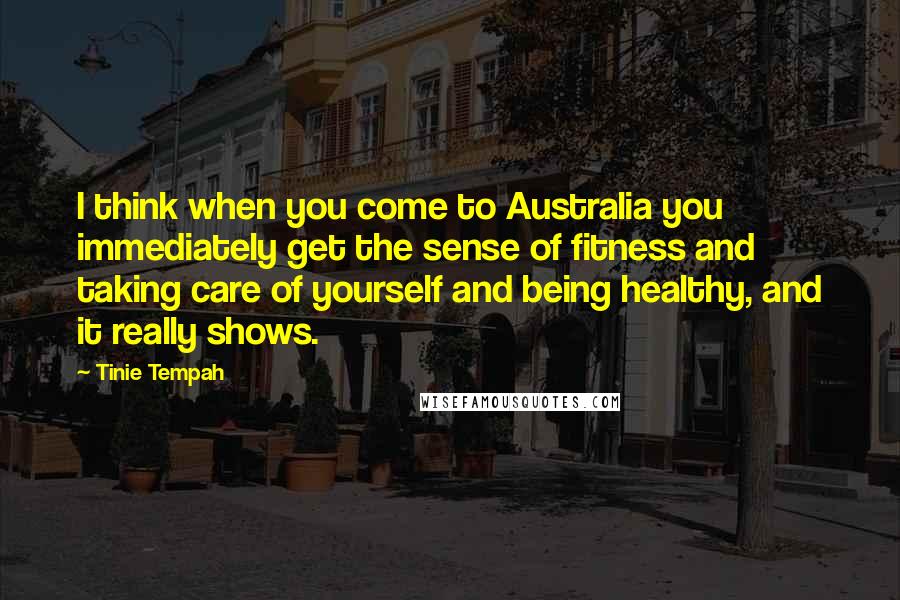 Tinie Tempah quotes: I think when you come to Australia you immediately get the sense of fitness and taking care of yourself and being healthy, and it really shows.