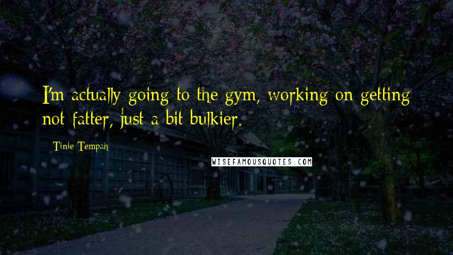 Tinie Tempah quotes: I'm actually going to the gym, working on getting not fatter, just a bit bulkier. Tinie Tempah quotes: I'm actually going to the gym, working on getting not fatter, just a bit bulkier.