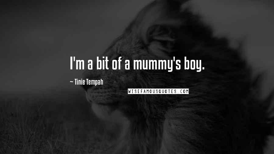 Tinie Tempah quotes: I'm a bit of a mummy's boy. Tinie Tempah quotes: I'm a bit of a mummy's boy.