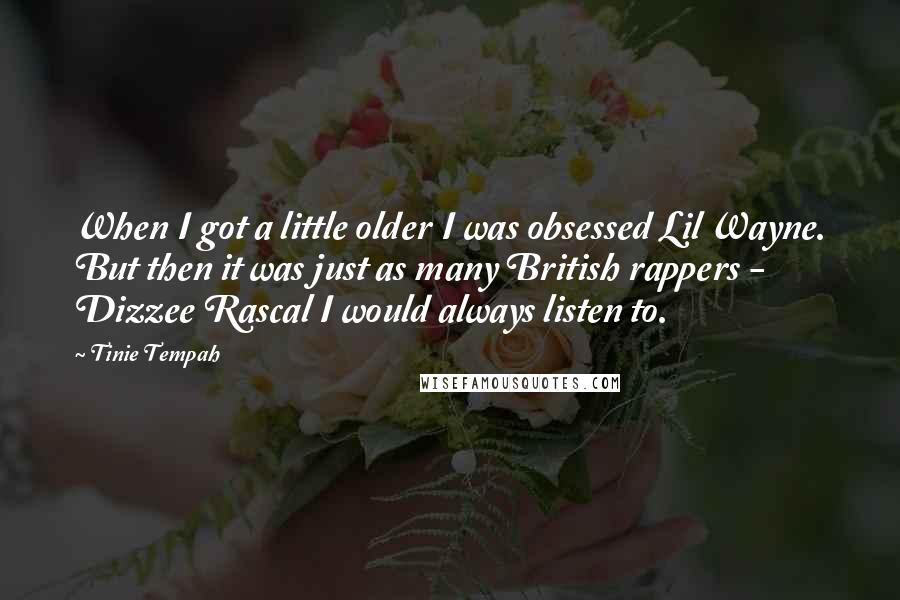 Tinie Tempah quotes: When I got a little older I was obsessed Lil Wayne. But then it was just as many British rappers - Dizzee Rascal I would always listen to.