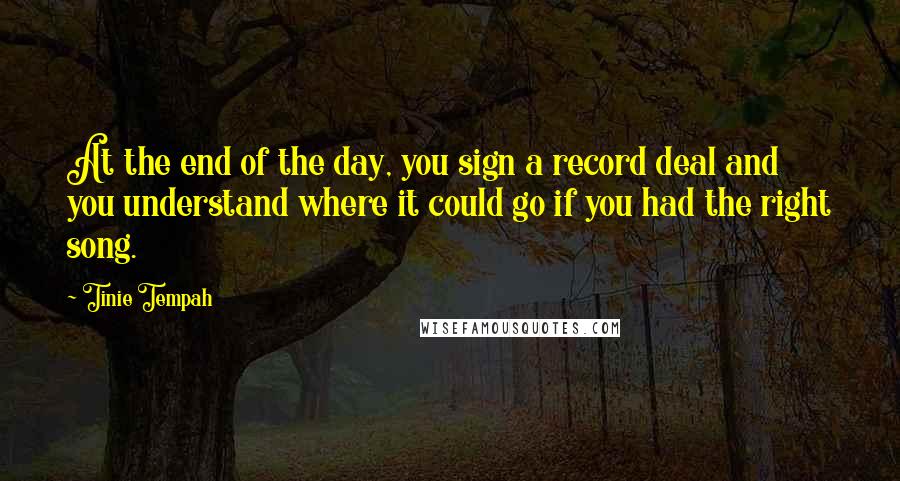 Tinie Tempah quotes: At the end of the day, you sign a record deal and you understand where it could go if you had the right song.