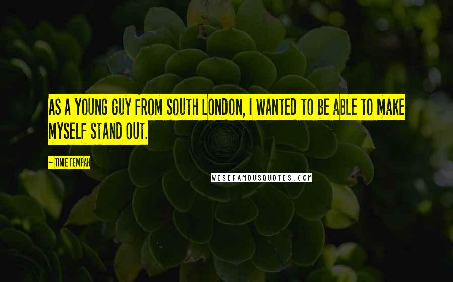 Tinie Tempah quotes: As a young guy from south London, I wanted to be able to make myself stand out. Tinie Tempah quotes: As a young guy from south London, I wanted to be able to make myself stand out.