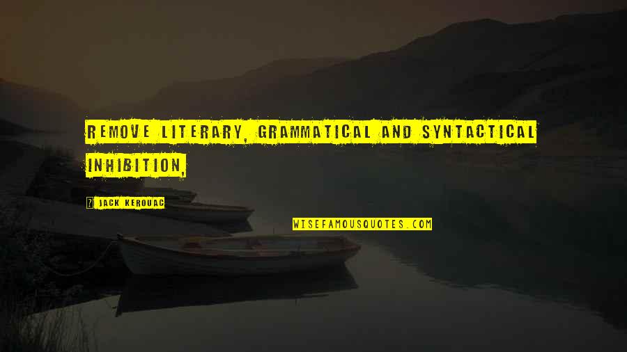 Tiniere Quotes By Jack Kerouac: Remove literary, grammatical and syntactical inhibition, Tiniere Quotes By Jack Kerouac: Remove literary, grammatical and syntactical inhibition,