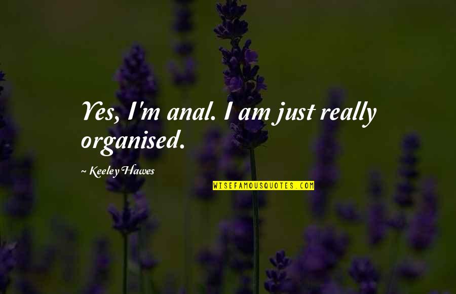 Tinkerers Abbr Quotes By Keeley Hawes: Yes, I'm anal. I am just really organised. Tinkerers Abbr Quotes By Keeley Hawes: Yes, I'm anal. I am just really organised.