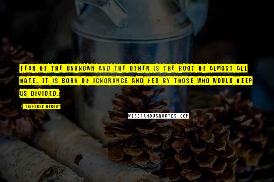 Tinnekke Bebout quotes: Fear of the unknown and the other is the root of almost all hate. It is born of ignorance and fed by those who would keep us divided.