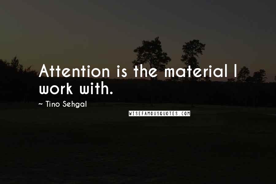 Tino Sehgal quotes: Attention is the material I work with.