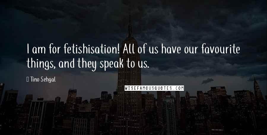 Tino Sehgal quotes: I am for fetishisation! All of us have our favourite things, and they speak to us.