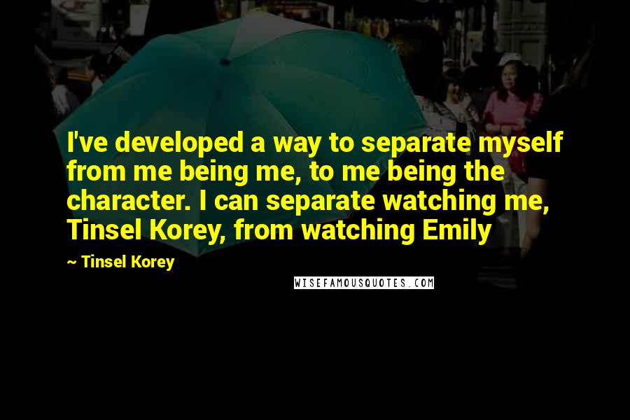 Tinsel Korey quotes: I've developed a way to separate myself from me being me, to me being the character. I can separate watching me, Tinsel Korey, from watching Emily