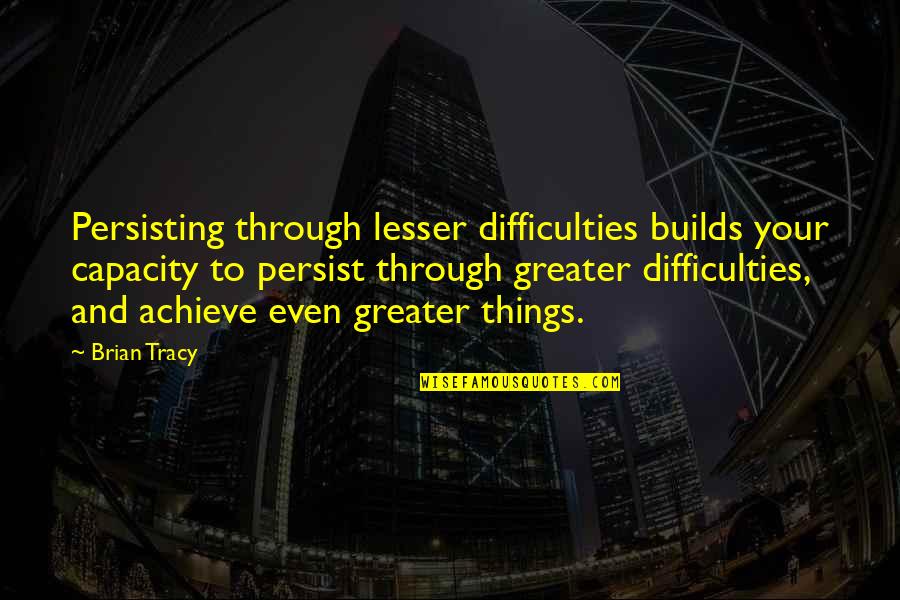 Tinsley's Quotes By Brian Tracy: Persisting through lesser difficulties builds your capacity to