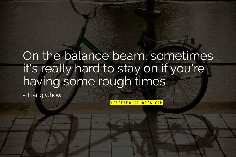 Tinuade Benson Quotes By Liang Chow: On the balance beam, sometimes it's really hard Tinuade Benson Quotes By Liang Chow: On the balance beam, sometimes it's really hard