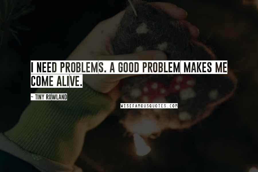 Tiny Rowland quotes: I need problems. A good problem makes me come alive.
