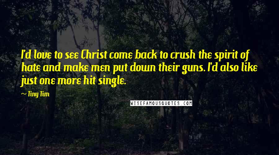 Tiny Tim quotes: I'd love to see Christ come back to crush the spirit of hate and make men put down their guns. I'd also like just one more hit single. Tiny Tim quotes: I'd love to see Christ come back to crush the spirit of hate and make men put down their guns. I'd also like just one more hit single.