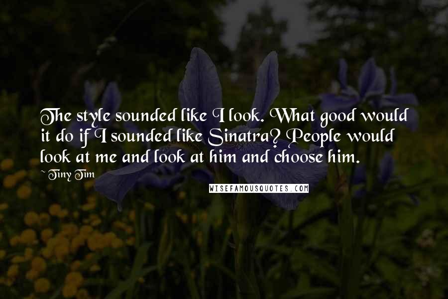 Tiny Tim quotes: The style sounded like I look. What good would it do if I sounded like Sinatra? People would look at me and look at him and choose him. Tiny Tim quotes: The style sounded like I look. What good would it do if I sounded like Sinatra? People would look at me and look at him and choose him.