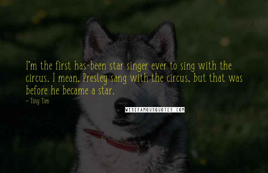 Tiny Tim quotes: I'm the first has-been star singer ever to sing with the circus. I mean, Presley sang with the circus, but that was before he became a star. Tiny Tim quotes: I'm the first has-been star singer ever to sing with the circus. I mean, Presley sang with the circus, but that was before he became a star.