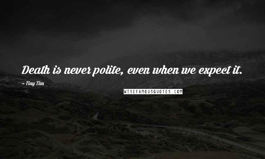 Tiny Tim quotes: Death is never polite, even when we expect it.