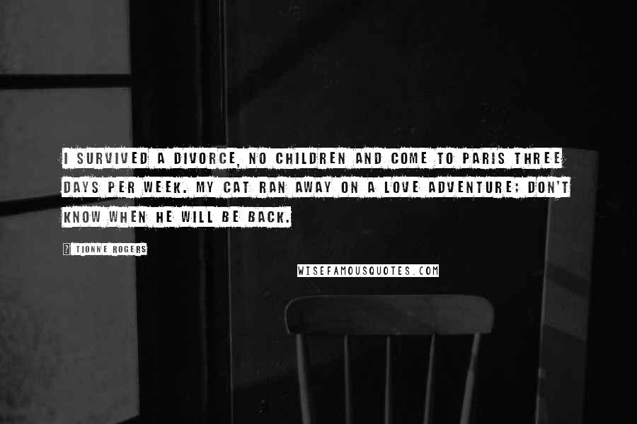 Tionne Rogers quotes: I survived a divorce, no children and come to Paris three days per week. My cat ran away on a love adventure; don't know when he will be back.