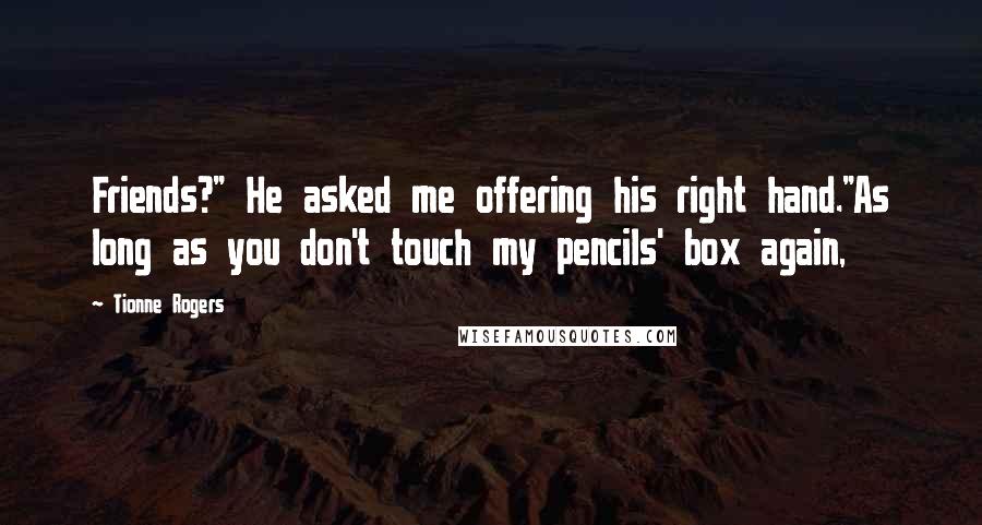 Tionne Rogers quotes: Friends?" He asked me offering his right hand."As long as you don't touch my pencils' box again,
