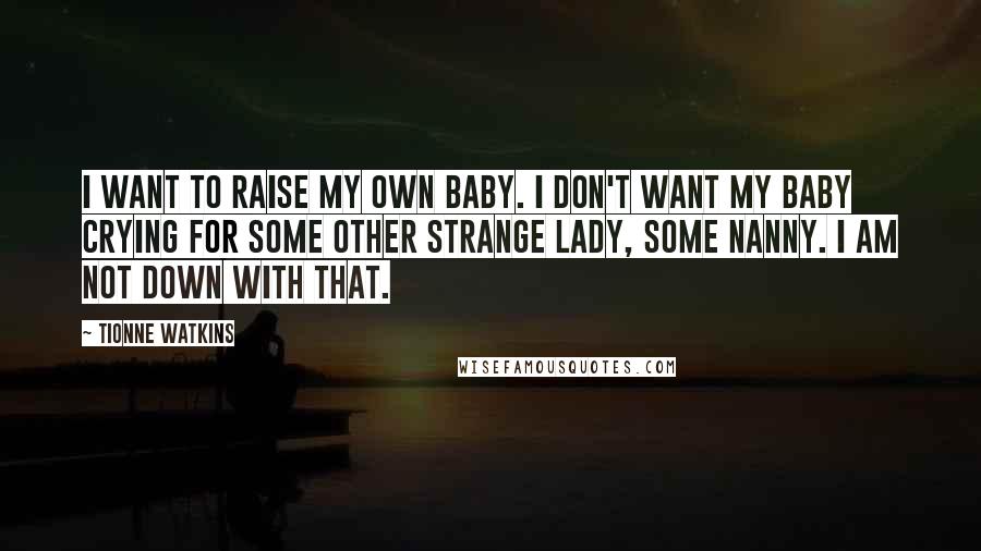 Tionne Watkins quotes: I want to raise my own baby. I don't want my baby crying for some other strange lady, some nanny. I am not down with that.