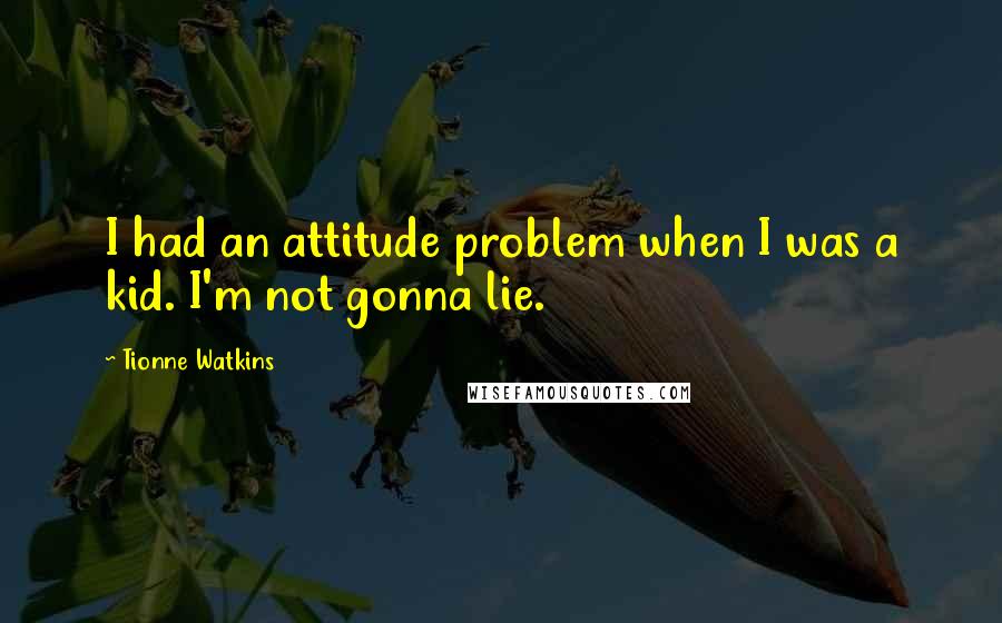 Tionne Watkins quotes: I had an attitude problem when I was a kid. I'm not gonna lie.