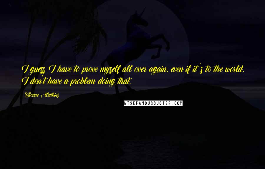 Tionne Watkins quotes: I guess I have to prove myself all over again, even if it's to the world. I don't have a problem doing that.