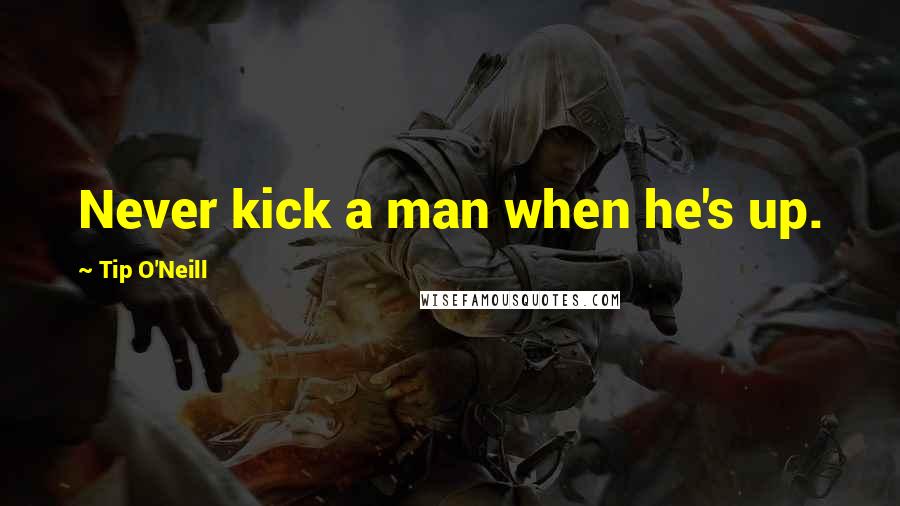 Tip O'Neill quotes: Never kick a man when he's up.