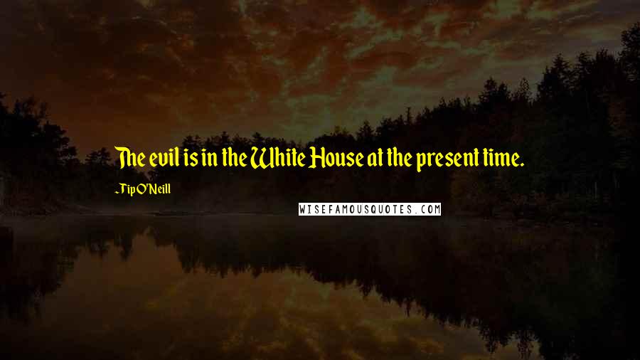 Tip O'Neill quotes: The evil is in the White House at the present time.