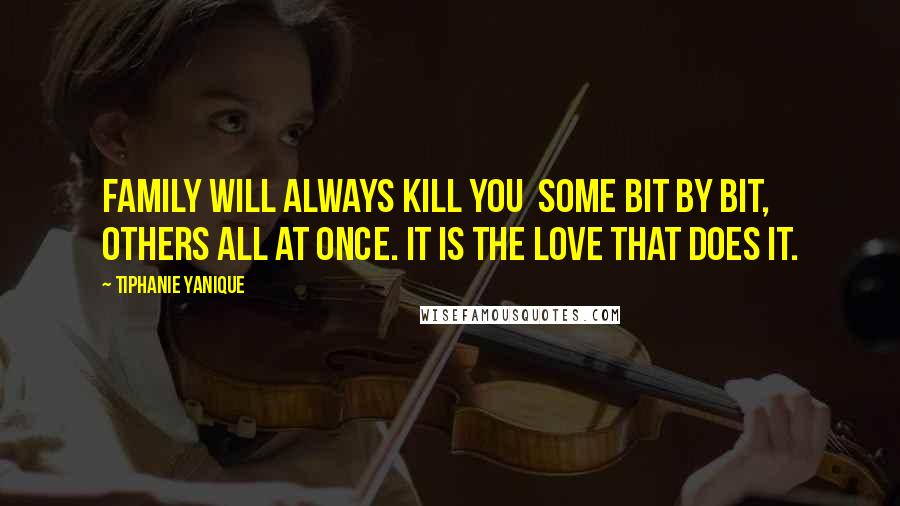 Tiphanie Yanique quotes: Family will always kill you some bit by bit, others all at once. It is the love that does it.